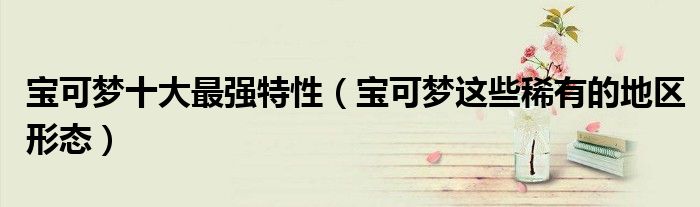 宝可梦十大最强特性(宝可梦这些稀有的地区形态)