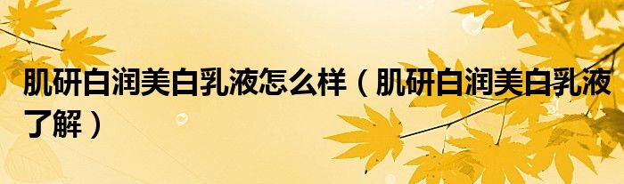 肌研白润美白乳液怎么样(肌研白润美白乳液了解)