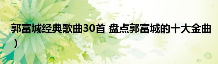 郭富城经典歌曲30首 盘点郭富城的十大金曲)