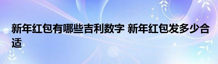 新年红包有哪些吉利数字 新年红包发多少合适
