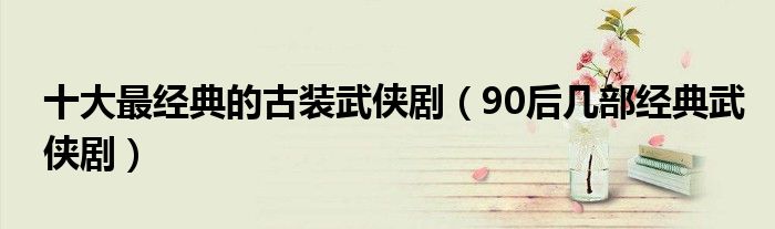 十大最经典的古装武侠剧(90后几部经典武侠剧)