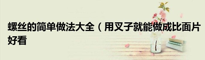 螺丝的简单做法大全(用叉子就能做成比面片好看
