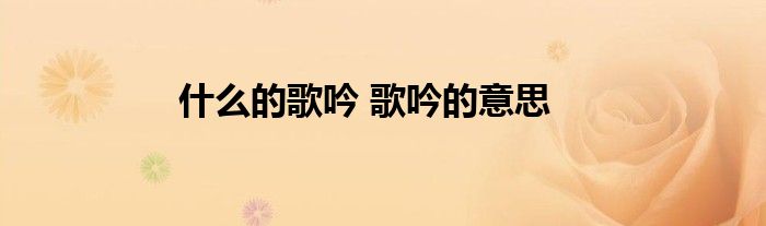什么的歌吟 歌吟的意思