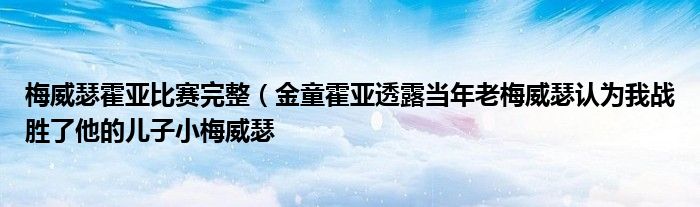 梅威瑟霍亚比赛完整（金童霍亚透露当年老梅威瑟认为我战胜了他的儿子小梅威瑟