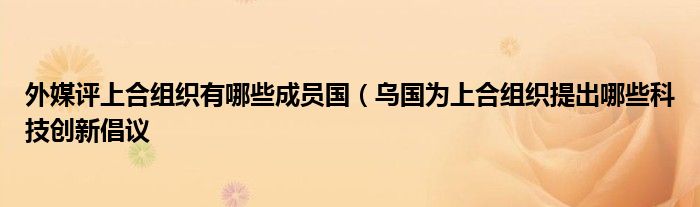 外媒评上合组织有哪些成员国（乌国为上合组织提出哪些科技创新倡议