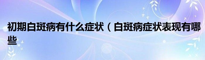 初期白斑病有什么症状(白斑病症状表现有哪些