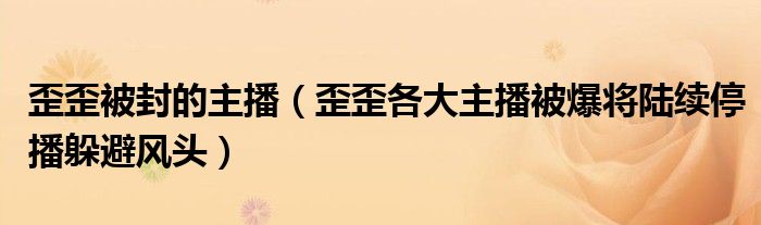 歪歪被封的主播(歪歪各大主播被爆将陆续停播躲避风头)