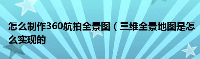怎么制作360航拍全景图(三维全景地图是怎么实现的