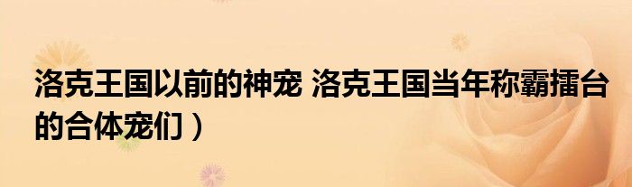洛克王国以前的神宠 洛克王国当年称霸擂台的合体宠们)