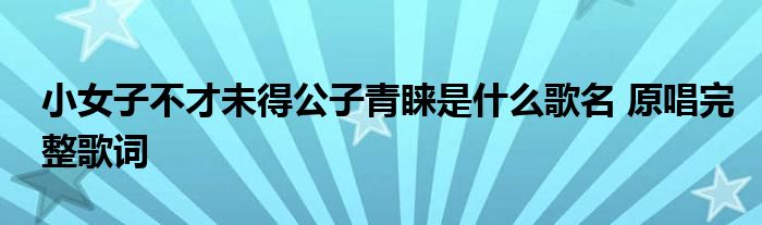 小女子不才未得公子青睐是什么歌名 原唱完整歌词