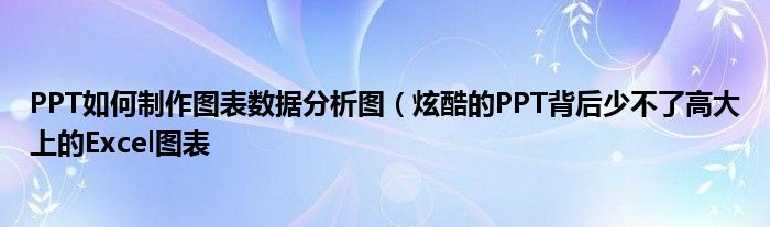 PPT如何制作图表数据分析图(炫酷的PPT背后少不了高大上的Excel图表