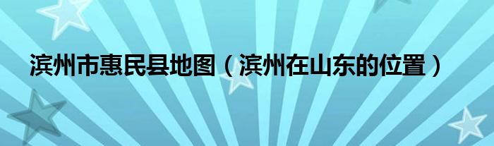 滨州市惠民县地图(滨州在山东的位置)