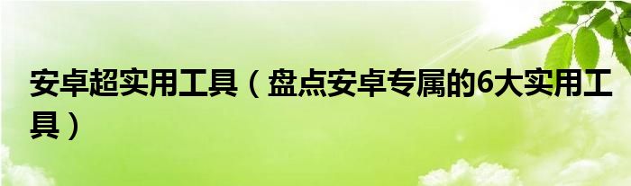 安卓超实用工具(盘点安卓专属的6大实用工具)