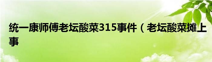统一康师傅老坛酸菜315事件(老坛酸菜摊上事