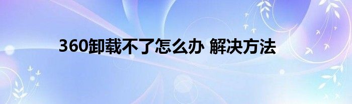 360卸载不了怎么办 解决方法