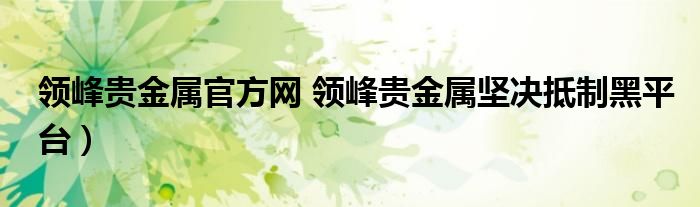 领峰贵金属官方网 领峰贵金属坚决抵制黑平台)
