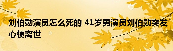 刘伯勋演员怎么死的 41岁男演员刘伯勋突发心梗离世