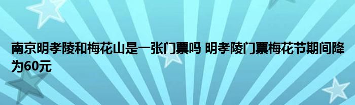 南京明孝陵和梅花山是一张门票吗 明孝陵门票梅花节期间降为60元