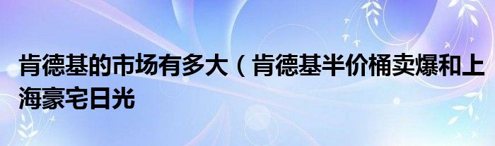 肯德基的市场有多大(肯德基半价桶卖爆和上海豪宅日光