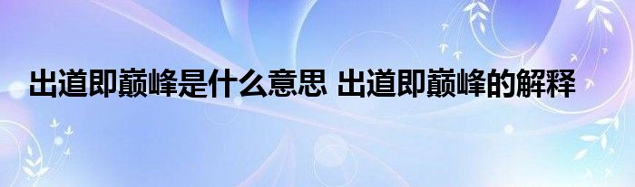 出道即巅峰是什么意思 出道即巅峰的解释