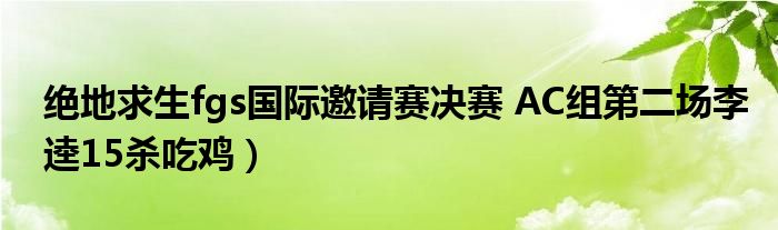 绝地求生fgs国际邀请赛决赛 AC组第二场李逵15杀吃鸡)