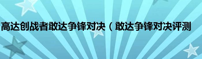 高达创战者敢达争锋对决(敢达争锋对决评测