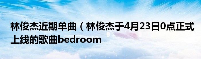 林俊杰近期单曲(林俊杰于4月23日0点正式上线的歌曲bedroom