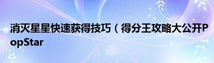消灭星星快速获得技巧(得分王攻略大公开PopStar