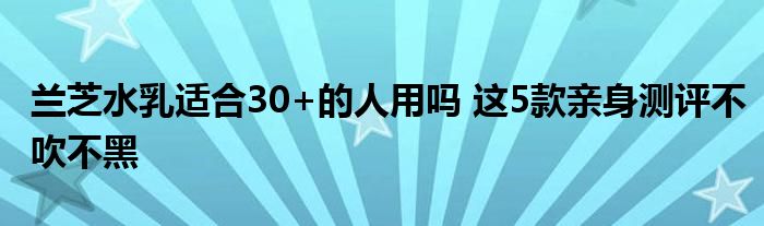 兰芝水乳适合30+的人用吗 这5款亲身测评不吹不黑