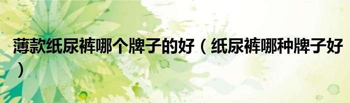 薄款纸尿裤哪个牌子的好(纸尿裤哪种牌子好)
