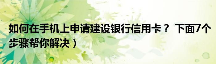 如何在手机上申请建设银行信用卡? 下面7个步骤帮你解决)