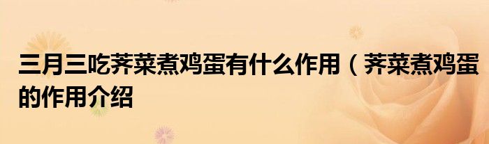 三月三吃荠菜煮鸡蛋有什么作用(荠菜煮鸡蛋的作用介绍