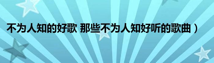 不为人知的好歌 那些不为人知好听的歌曲)