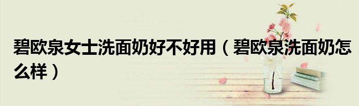 碧欧泉女士洗面奶好不好用(碧欧泉洗面奶怎么样)