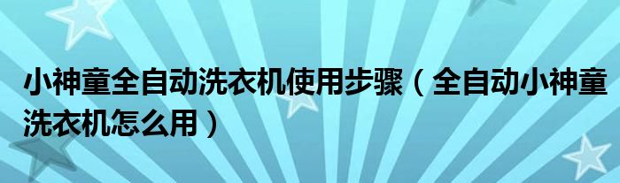 小神童全自动洗衣机使用步骤(全自动小神童洗衣机怎么用)