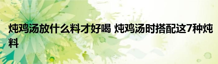 炖鸡汤放什么料才好喝 炖鸡汤时搭配这7种炖料