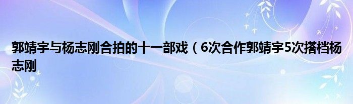 郭靖宇与杨志刚合拍的十一部戏(6次合作郭靖宇5次搭档杨志刚
