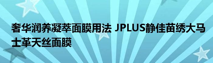 奢华润养凝萃面膜用法 JPLUS静佳苗绣大马士革天丝面膜