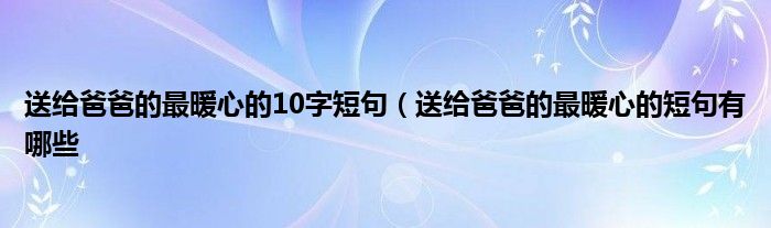 送给爸爸的最暖心的10字短句(送给爸爸的最暖心的短句有哪些
