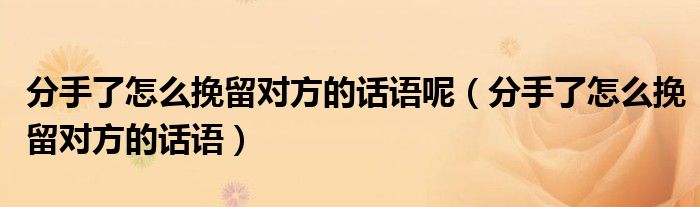 分手了怎么挽留对方的话语呢(分手了怎么挽留对方的话语)