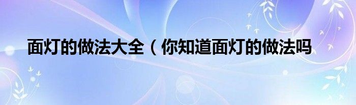 面灯的做法大全(你知道面灯的做法吗