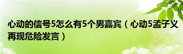 心动的信号5怎么有5个男嘉宾（心动5孟子义再现危险发言）