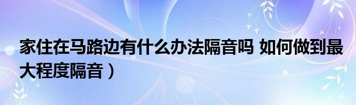 家住在马路边有什么办法隔音吗 如何做到最大程度隔音）
