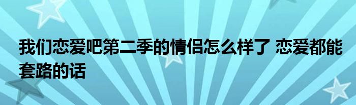 我们恋爱吧第二季的情侣怎么样了 恋爱都能套路的话