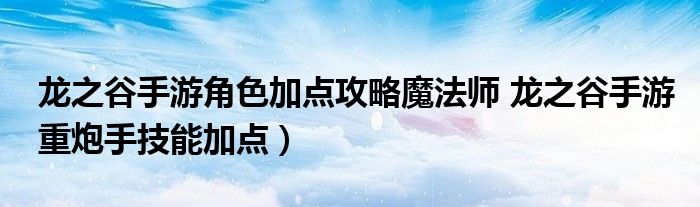 龙之谷手游角色加点攻略魔法师 龙之谷手游重炮手技能加点)
