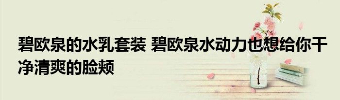 碧欧泉的水乳套装 碧欧泉水动力也想给你干净清爽的脸颊