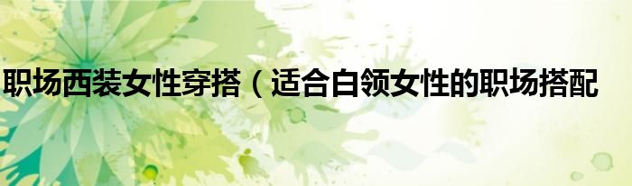 职场西装女性穿搭(适合白领女性的职场搭配