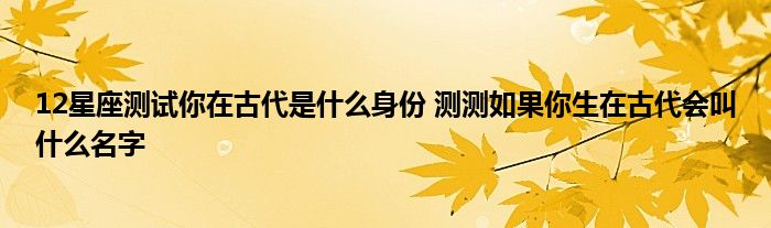 12星座测试你在古代是什么身份 测测如果你生在古代会叫什么名字
