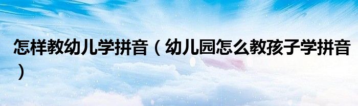 怎样教幼儿学拼音(幼儿园怎么教孩子学拼音)