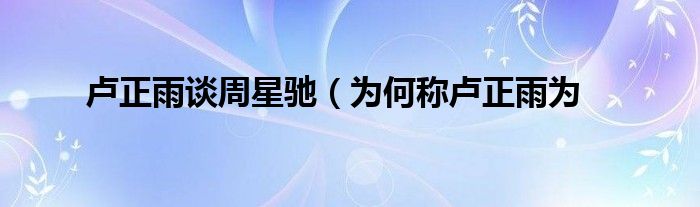 卢正雨谈周星驰(为何称卢正雨为